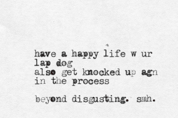 have a happy life w ur lap dog also get knocked up agn in the process beyond disgusting. smh. 