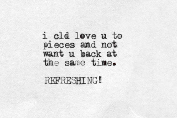i cld love u to pieces and not want u back at the same time. REFRESHING! 