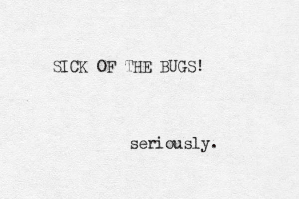 SICK OF THE BUGS! seriously. 