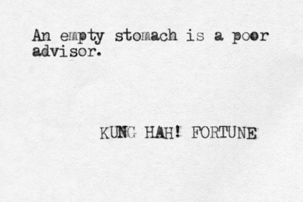 An empty stomach is a poor advisor. KUNG HAH! FORTUNE 
