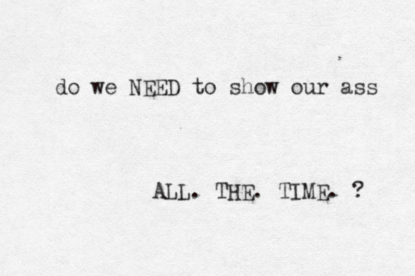 do we NEED to show our ass ALL. THE. TIME. ? 