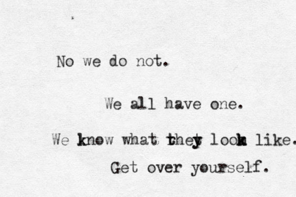 No we do not. We all have one. We lnow k k what rhet t t y y loom k k k like. Get over yourself. 