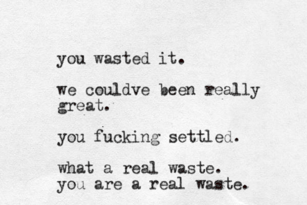 you wasted it. we couldve been really great. you fucking settled. what a real waste. you are a real waste.