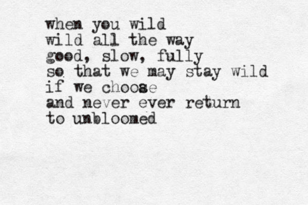 when you wild wild all the way good, slow, fully so that we may stay wild if we chooae s and never ever return to unbloomed