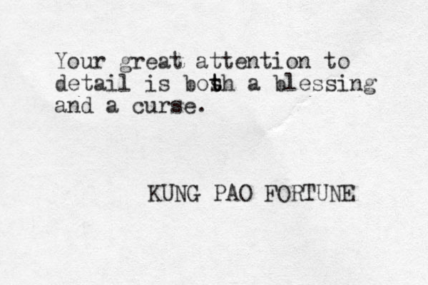 Your great attention to detail is bos t t th a blessing and a curse. KUNG PAO FORTUNE 