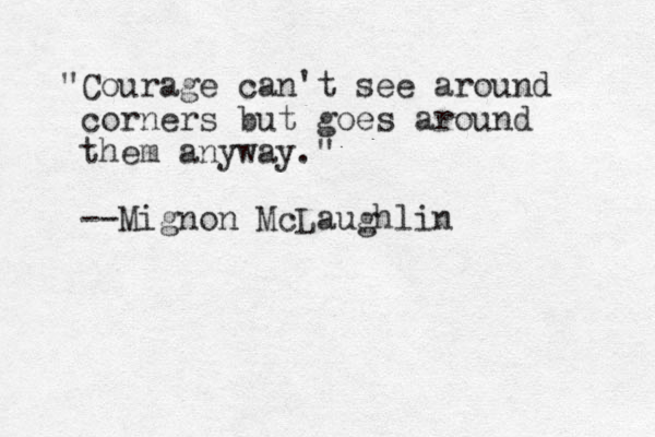 "Courage can't see around corners but goes around them anyway." --Mignon McLaughlin