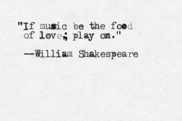 "If music be the food of love, play on." --William Shakespeare ; 