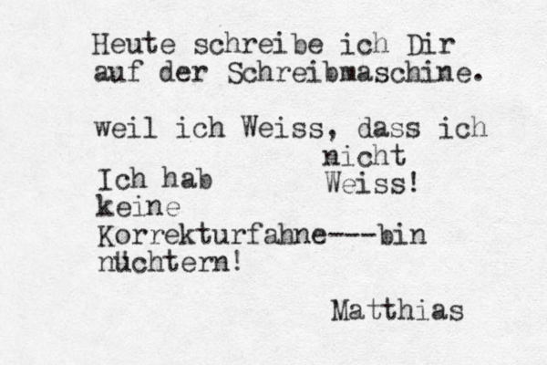 Heute schreibe ich Dir auf der Schreibmaschine . weil ich Wei ss , dass ich nicht Weiss! Ich hab keine Korrekturfahne ---bin n u "chtern! Matthias 