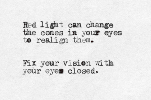 Red light can change the cones in your eyes to realign them. Fix your vision with your eyes closed.