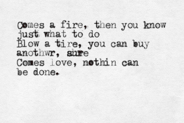Comes a fire, then you know just what to do Blow a tire, you can buy anothwr, ah sure Comes love, nothin can be done.