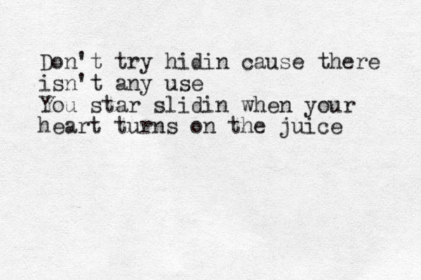 Don't try hidin cause there isn't any use You star slidin when your heart turns on the juice 
