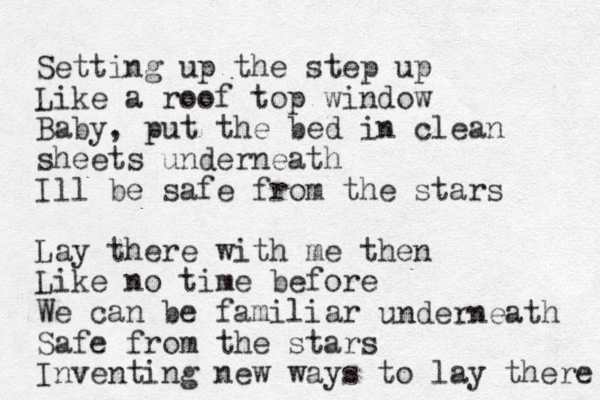 Setting up the step up Like a roof top window Baby, put the bed in clean sheets under neath Ill be safe from the stars Lay there with me then Like no time before We can be familiar Safe from the stars Inventing new ways to lay there underneath 