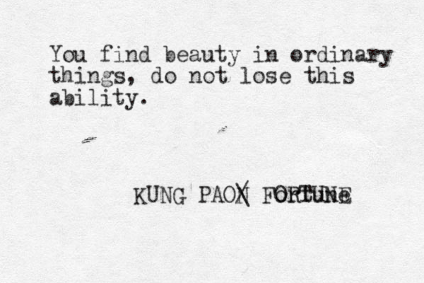 You find beauty in ordinary things, do not lose this ability. KUNG PAON / \ Fortune ORTUNE 