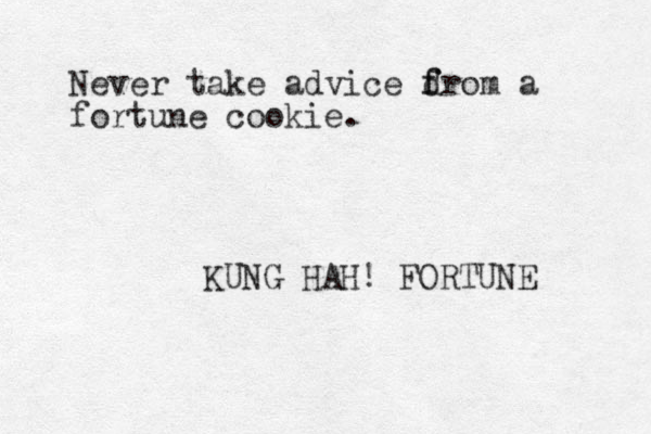 Never take advice drom a f f fortune cookie. KUNG HAH! FORTUNE 