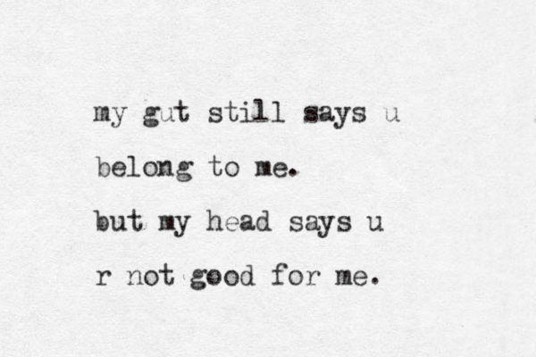 my gut still says u belong to me. but my head says u r not good for me.