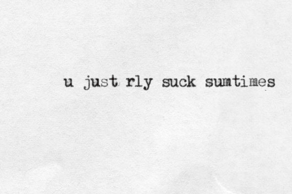 u just rly suck sumtimes 