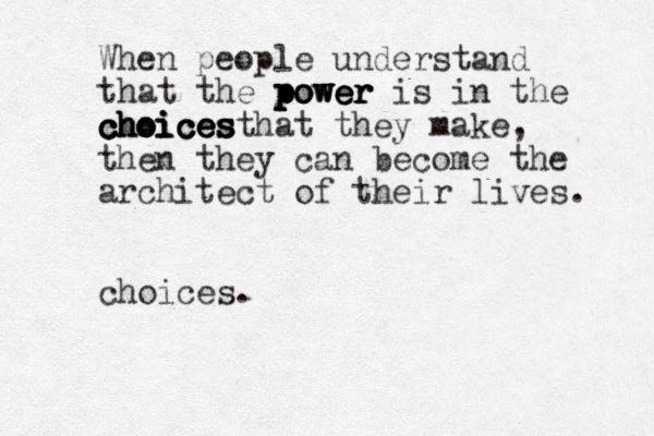 When people understand that the power power power power is in the choices choices choices choices that they make , then they can become the architect of their lives. choices. 