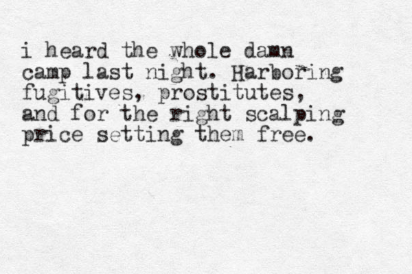 i heard the whole damn camp last night. Harboring fugitives, prostitutes, and for the right scalping price setting them free. 