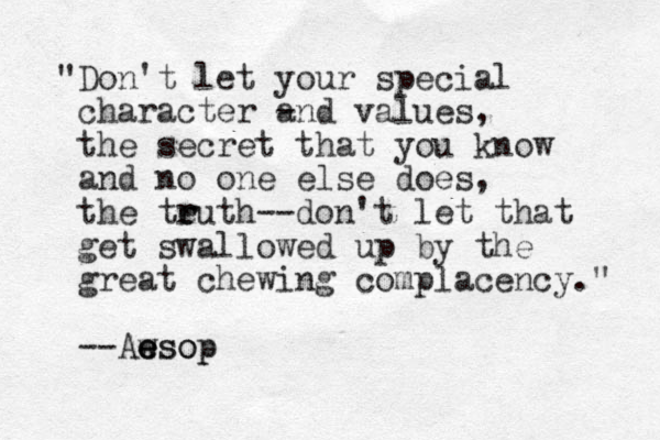 "Don't let your special character - and values, the secret that you know and no one else does, the te r ruth--don't let that get swallowed up by the great chewing complacency." --Aws e e esop p o