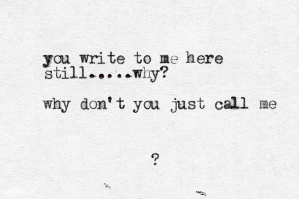 you write to me here still.....why? why don't you just call me ?