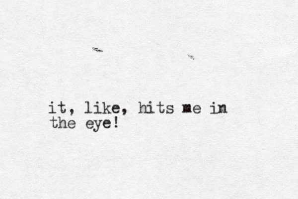 it, like, hits me in the eye!
