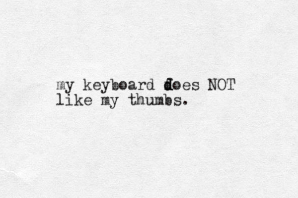 my keyboard f d d does NOT like my thumbs.