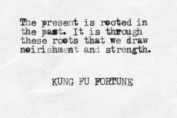 The present is rooted in the past. It is through these roots that we draw noirishment and strength. KUNG FU FORTUNE