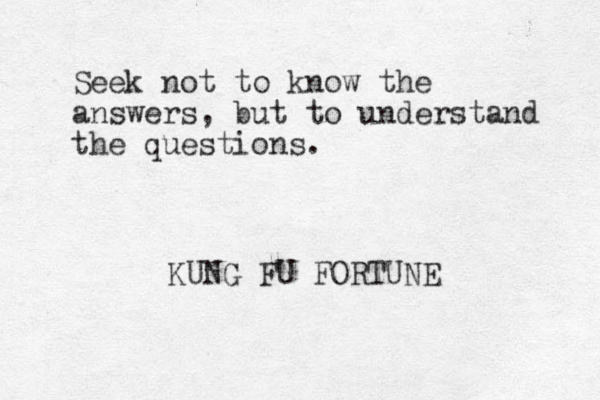 Seek not to know the answers , but to understand the questions. KUNG FU FORTUNE
