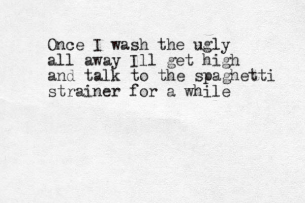 Once I wash the ugly all away Ill get high and talk to the spaghetti strainer for a while