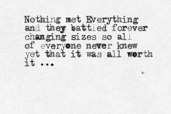 Nothing met Everything and they battled forever changing sizes so all of everyone never knew yet that it was all worth it ... 