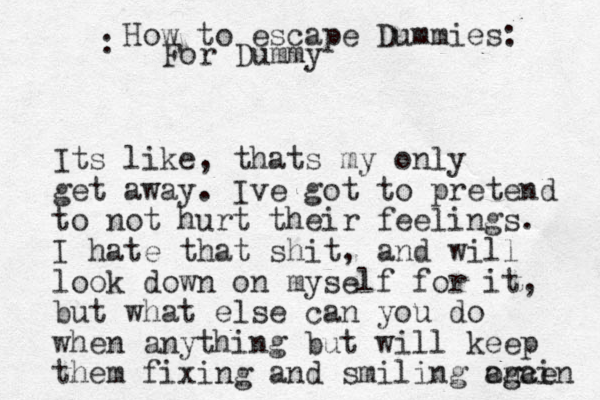 Its like, thats my only get away. Ive got to pretend to not hurt their feelings. I hate that shit, and will look down on myself for it, but what else can you do when anything but will keep them fixing and smiling once ag gain How to escape Dummies: : For Dummy 