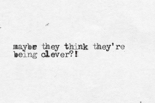 maybr e they think they're being clever?!