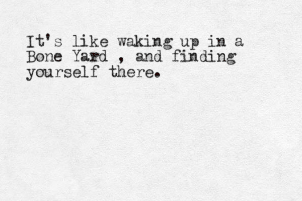 It's like waking up in a Bone Yard , and finding yourself there.