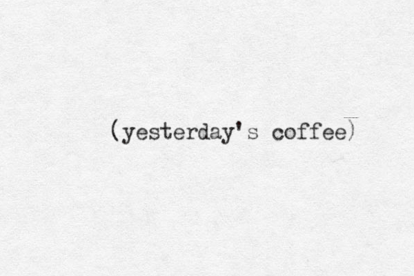 (yesterday's coffee) 