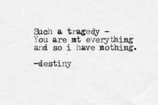 Such a tragedy - You are mt everything and so i have nothing. -destiny