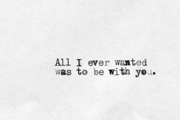 All I ever wanted ws as to be with you.
