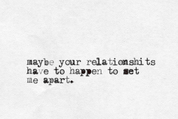 maybe your relationshits have to happen to set me apart. 