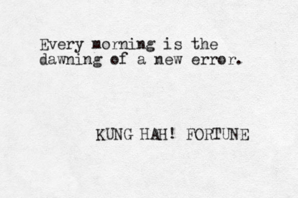 Every morning is the dawning of a new error. KUNG HAH! FORTUNE 