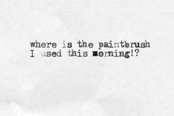 where is the paintbrush I used this morning!? 