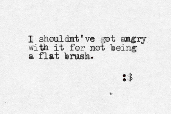 I shouldnt've got angry with it for not being a flat brush. :$ 