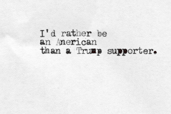I'd rather be an Anerican than a Trump supporter . 