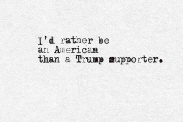 I'd rather be an American than a Trump supporter. 