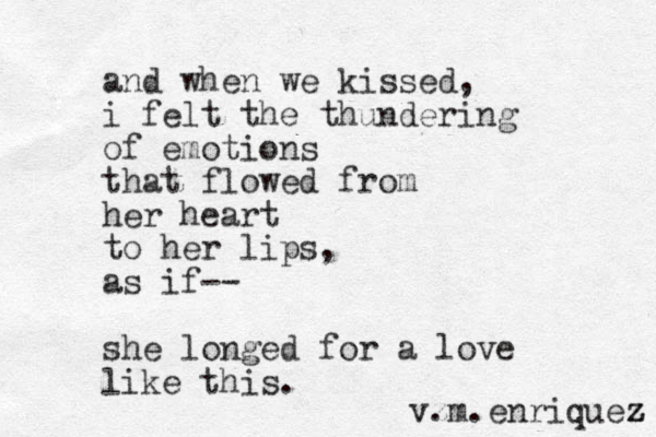 and when we kissed, i felt the thundering of emotions that flowed from her heart to her lips, as if-- she longed for a love like this. vz .m.enriquez z z 