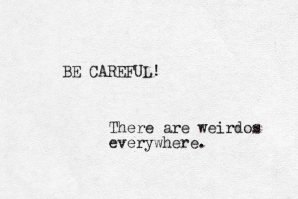 BE CAREFUL! There are weirdos everywhere.