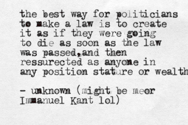the best way for politicians to make a law is to create it as if they were going to die as soon as the law was passed,and then ressurected as anyone in any position stature or wealth - unknown (might be meor Immanuel Kant lol)