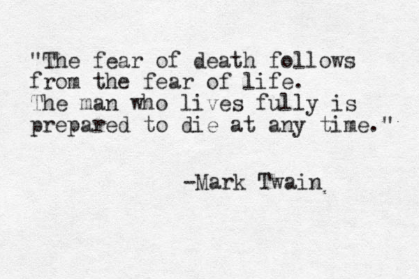 "The fear of death follows from the fear of life. The man who lives fully is prepared to die at any time." -Mark Twain