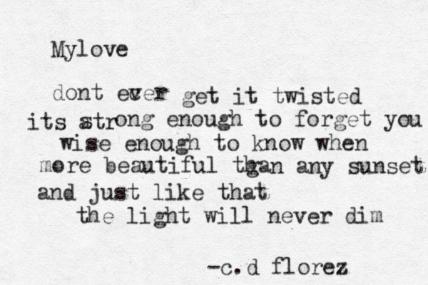 Mylove dont ecer v get it twisted its atr s ong enough to forget you wise enough to know when more beautiful tga h n any sunset and just like that the light will never dim -c.d florez 