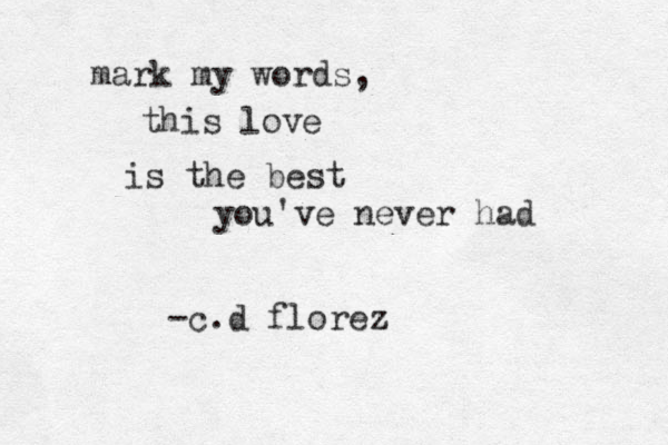 mark my words, this love is the best you've never had -c.d florez 
