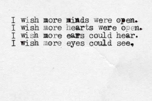 I wish more minds were open. I wish more hearts were open. I wish more ears could hear. I wish more eyes could see , . . 