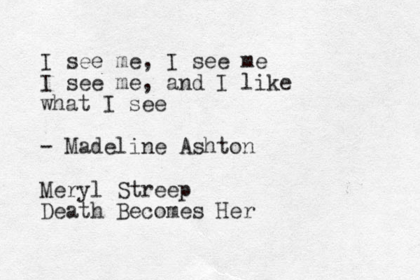 I see me, I see me I see me, and I like what I see - Madeline Ashton Meryl Streep Death Becomes Her